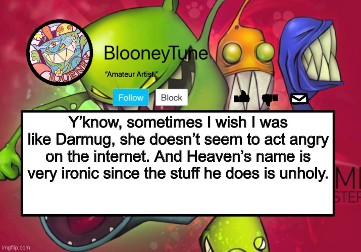 Something I thought of saying. | Y’know, sometimes I wish I was like Darmug, she doesn’t seem to act angry on the internet. And Heaven’s name is very ironic since the stuff he does is unholy. | image tagged in bloo s better announcement feed me version | made w/ Imgflip meme maker