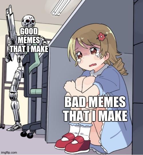 ??? | GOOD MEMES THAT I MAKE; BAD MEMES THAT I MAKE | image tagged in anime girl hiding from terminator | made w/ Imgflip meme maker