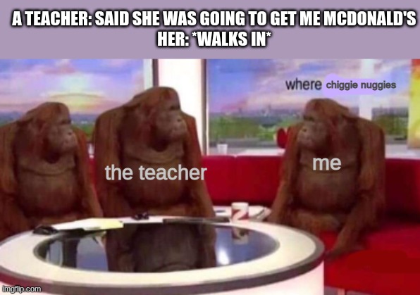 Where banana blank | A TEACHER: SAID SHE WAS GOING TO GET ME MCDONALD'S
HER: *WALKS IN*; chiggie nuggies; the teacher; me | image tagged in where banana blank | made w/ Imgflip meme maker
