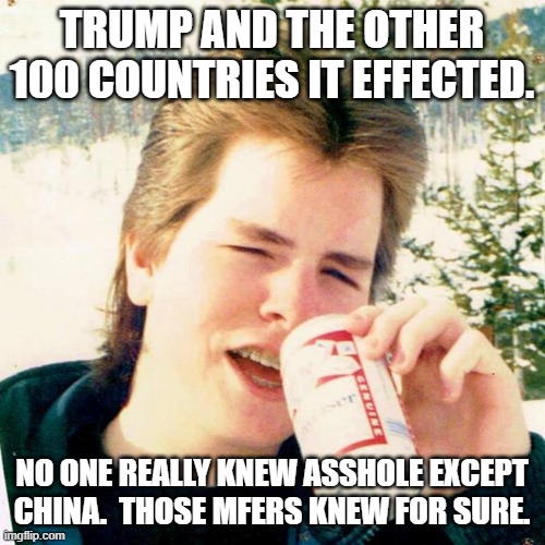 Eighties Teen Meme | TRUMP AND THE OTHER 100 COUNTRIES IT EFFECTED. NO ONE REALLY KNEW ASSHOLE EXCEPT CHINA.  THOSE MFERS KNEW FOR SURE. | image tagged in memes,eighties teen | made w/ Imgflip meme maker