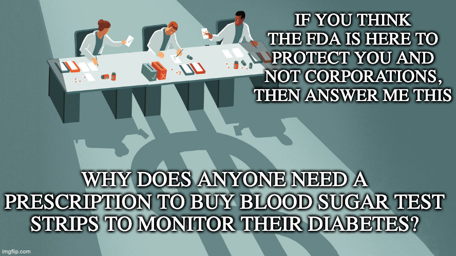 FDA Watches Out For Corporations, not People | IF YOU THINK THE FDA IS HERE TO PROTECT YOU AND NOT CORPORATIONS, THEN ANSWER ME THIS; WHY DOES ANYONE NEED A PRESCRIPTION TO BUY BLOOD SUGAR TEST STRIPS TO MONITOR THEIR DIABETES? | image tagged in corporations | made w/ Imgflip meme maker