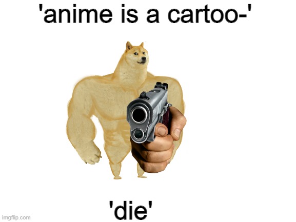 ... | 'anime is a cartoo-'; 'die' | image tagged in blank white template | made w/ Imgflip meme maker