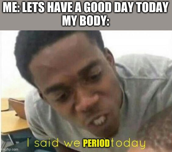 w h y | ME: LETS HAVE A GOOD DAY TODAY
MY BODY:; PERIOD | image tagged in i said we ____ today,period,middle school,girl | made w/ Imgflip meme maker