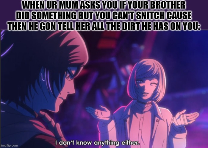 WHEN UR MUM ASKS YOU IF YOUR BROTHER DID SOMETHING BUT YOU CAN'T SNITCH CAUSE THEN HE GON TELL HER ALL THE DIRT HE HAS ON YOU: | image tagged in asdjask | made w/ Imgflip meme maker