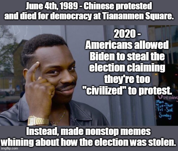 That's called, "Playing Victimhood." | June 4th, 1989 - Chinese protested and died for democracy at Tiananmen Square. 2020 - Americans allowed Biden to steal the election claiming they're too "civilized" to protest. Instead, made nonstop memes whining about how the election was stolen. | image tagged in memes,roll safe think about it,conservatives,liberals,two sides of the same coin,death of democracy | made w/ Imgflip meme maker