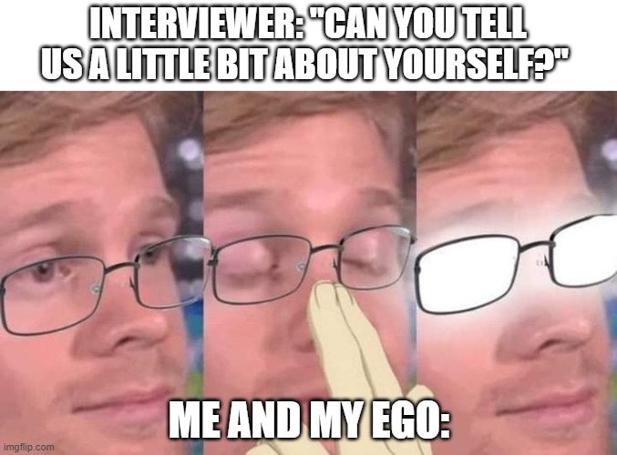 Don't stop me now, I haven't gotten to my perfect score for my ENG-120 final! | INTERVIEWER: "CAN YOU TELL US A LITTLE BIT ABOUT YOURSELF?"; ME AND MY EGO: | image tagged in anime glasses meme,ego | made w/ Imgflip meme maker