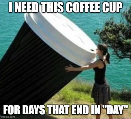 yes,  yes, YES,  I WANT MORE COFFEE | I NEED THIS COFFEE CUP; FOR DAYS THAT END IN "DAY" | image tagged in coffee addict,coffee,lol,funny memes | made w/ Imgflip meme maker