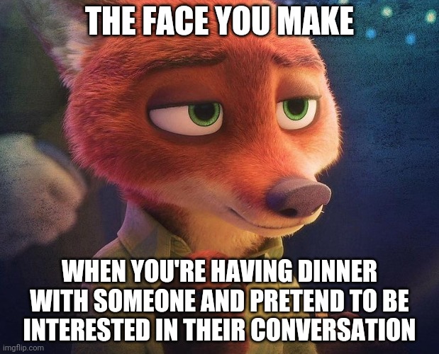 The Fox in the Room | THE FACE YOU MAKE; WHEN YOU'RE HAVING DINNER WITH SOMEONE AND PRETEND TO BE INTERESTED IN THEIR CONVERSATION | image tagged in nick wilde sophisticated,zootopia,nick wilde,the face you make when,funny,memes | made w/ Imgflip meme maker