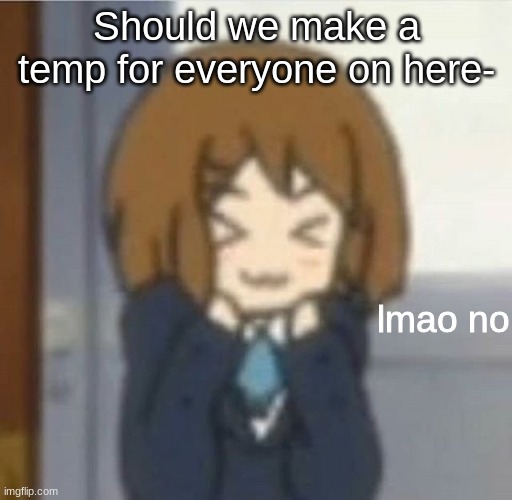 lmao no | Should we make a temp for everyone on here- | image tagged in lmao no | made w/ Imgflip meme maker