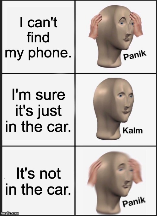 Lost my phone | I can't find my phone. I'm sure it's just in the car. It's not in the car. | image tagged in memes,panik kalm panik | made w/ Imgflip meme maker