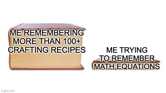 me in a nutshell | ME REMEMBERING MORE THAN 100+ CRAFTING RECIPES; ME TRYING TO REMEMBER MATH EQUATIONS | image tagged in big book small book | made w/ Imgflip meme maker