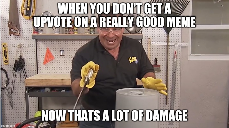 Phil Swift That's A Lotta Damage (Flex Tape/Seal) | WHEN YOU DON'T GET A UPVOTE ON A REALLY GOOD MEME; NOW THATS A LOT OF DAMAGE | image tagged in phil swift that's a lotta damage flex tape/seal | made w/ Imgflip meme maker