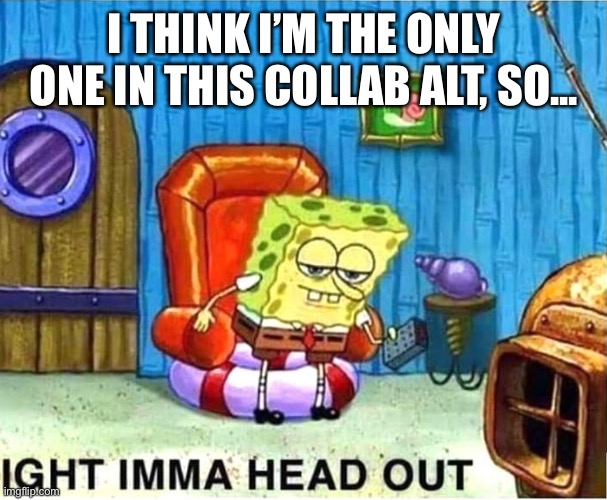 .-. | I THINK I’M THE ONLY ONE IN THIS COLLAB ALT, SO... | made w/ Imgflip meme maker