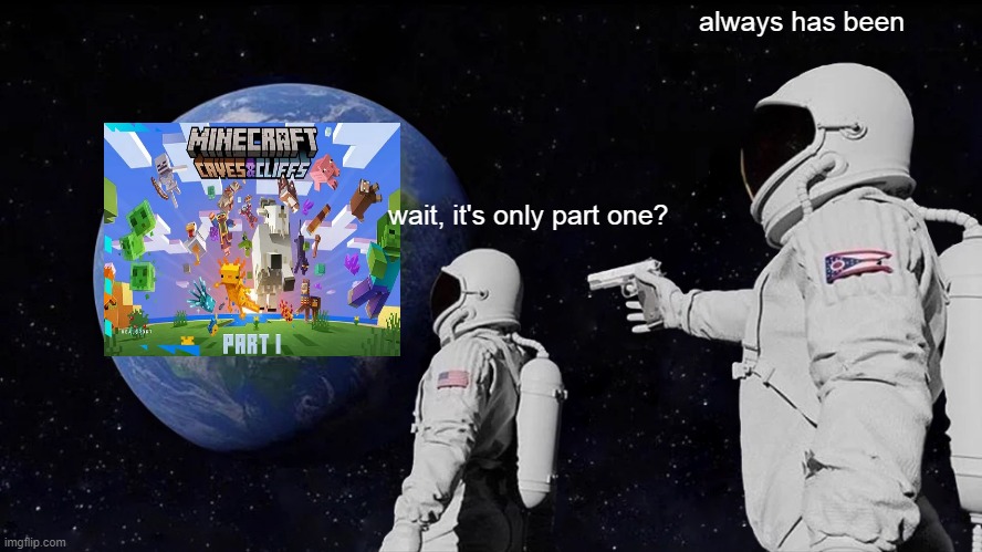 Yeah, don't worry, the next one is coming soon, i think :) | always has been; wait, it's only part one? | image tagged in memes,always has been,minecraft | made w/ Imgflip meme maker