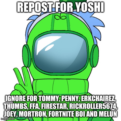 Yoshi_Official | REPOST FOR YOSHI; IGNORE FOR TOMMY, PENNY, ERKCHAIREZ, THUMBS, FFA, FIRESTAR, RICKROLLER5674, JOEY, MORTRON, FORTNITE BOI AND MELUN | image tagged in yoshi_official | made w/ Imgflip meme maker