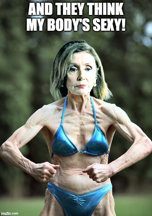 Nancy Pelosi in a Bikini | AND THEY THINK MY BODY'S SEXY! | image tagged in nancy pelosi in a bikini | made w/ Imgflip meme maker