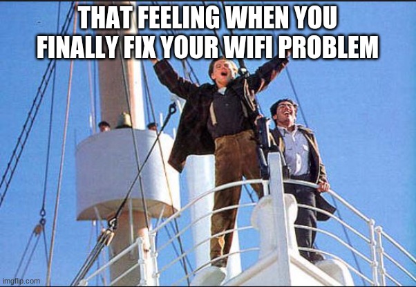 King of the World |  THAT FEELING WHEN YOU FINALLY FIX YOUR WIFI PROBLEM | image tagged in king of the world | made w/ Imgflip meme maker