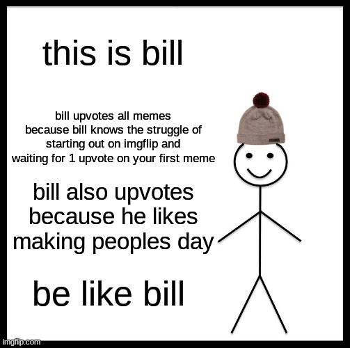 Be Like Bill Meme | this is bill; bill upvotes all memes because bill knows the struggle of starting out on imgflip and waiting for 1 upvote on your first meme; bill also upvotes because he likes making peoples day; be like bill | image tagged in memes,be like bill | made w/ Imgflip meme maker