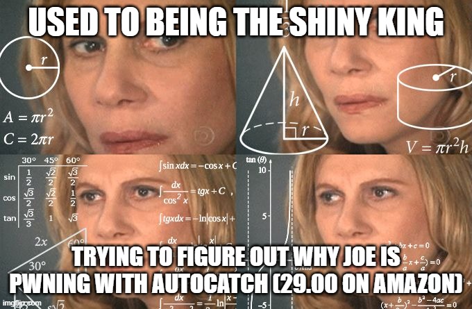 shiny king | USED TO BEING THE SHINY KING; TRYING TO FIGURE OUT WHY JOE IS PWNING WITH AUTOCATCH (29.00 ON AMAZON) | image tagged in calculating meme | made w/ Imgflip meme maker