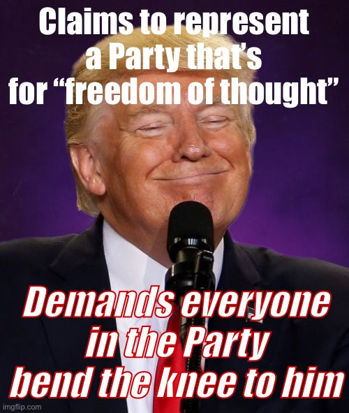 Things that make you go hmmm | Claims to represent a Party that’s for “freedom of thought”; Demands everyone in the Party bend the knee to him | image tagged in bad luck trump,conservative hypocrisy,conservative logic,donald trump,trump,gop hypocrite | made w/ Imgflip meme maker