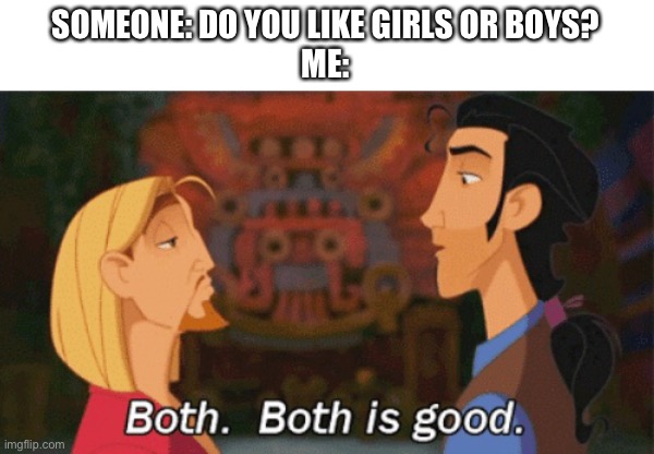 Both. Both is good. | SOMEONE: DO YOU LIKE GIRLS OR BOYS?
ME: | image tagged in both both is good | made w/ Imgflip meme maker