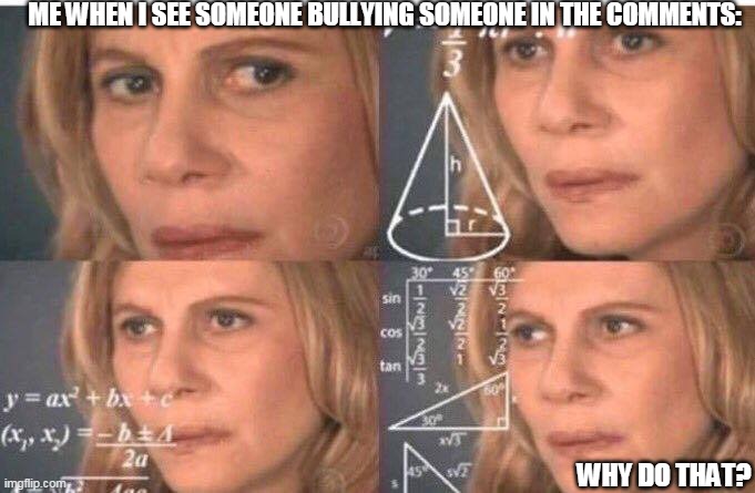 Math lady/Confused lady | ME WHEN I SEE SOMEONE BULLYING SOMEONE IN THE COMMENTS:; WHY DO THAT? | image tagged in math lady/confused lady | made w/ Imgflip meme maker