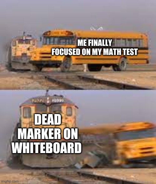 My Life | ME FINALLY FOCUSED ON MY MATH TEST; DEAD MARKER ON WHITEBOARD | image tagged in school meme | made w/ Imgflip meme maker