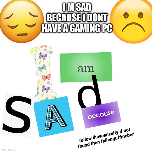 i am sad | I M SAD BECAUSE I DONT HAVE A GAMING PC | image tagged in i am sad | made w/ Imgflip meme maker