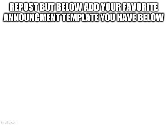Blank White Template | REPOST BUT BELOW ADD YOUR FAVORITE ANNOUNCMENT TEMPLATE YOU HAVE BELOW | image tagged in blank white template | made w/ Imgflip meme maker