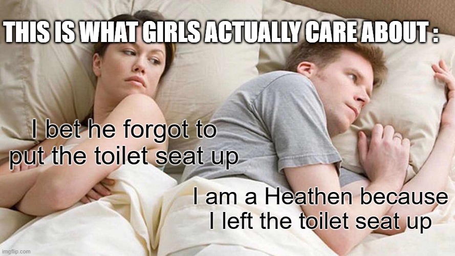I Bet He's Thinking About Other Women Meme | THIS IS WHAT GIRLS ACTUALLY CARE ABOUT :; I bet he forgot to put the toilet seat up; I am a Heathen because I left the toilet seat up | image tagged in memes,i bet he's thinking about other women | made w/ Imgflip meme maker