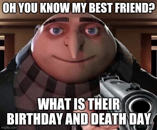 Answer NOW | OH YOU KNOW MY BEST FRIEND? WHAT IS THEIR BIRTHDAY AND DEATH DAY | image tagged in gru gun | made w/ Imgflip meme maker