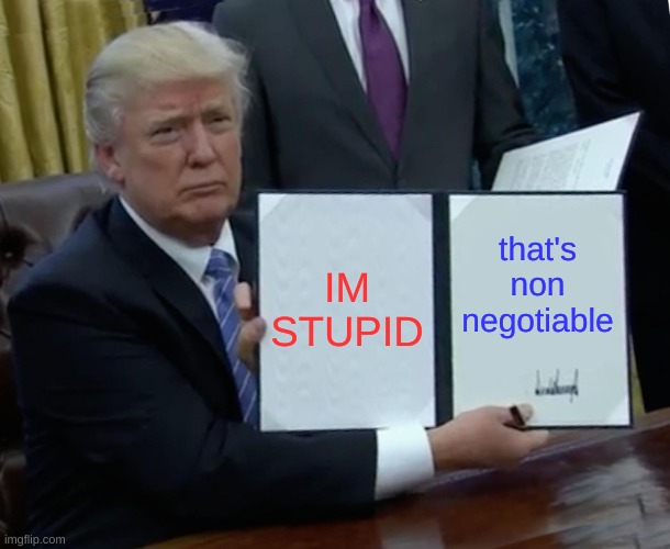 hah | IM STUPID; that's non negotiable | image tagged in memes,trump bill signing | made w/ Imgflip meme maker