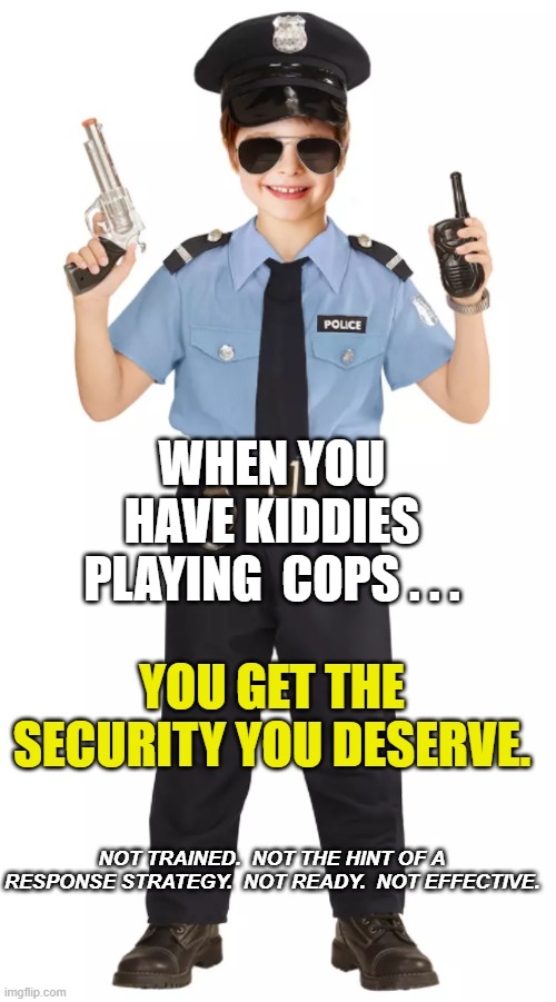 WHEN YOU HAVE KIDDIES PLAYING  COPS . . . YOU GET THE SECURITY YOU DESERVE. NOT TRAINED.  NOT THE HINT OF A RESPONSE STRATEGY.  NOT READY.   | made w/ Imgflip meme maker