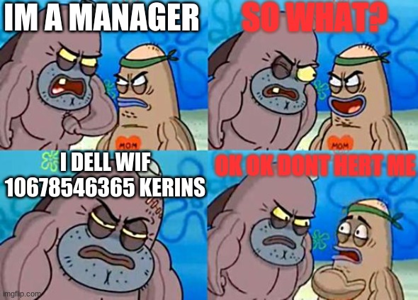 Welcome to the Salty Spitoon |  IM A MANAGER; SO WHAT? I DELL WIF 10678546365 KERINS; OK OK DONT HERT ME | image tagged in welcome to the salty spitoon | made w/ Imgflip meme maker