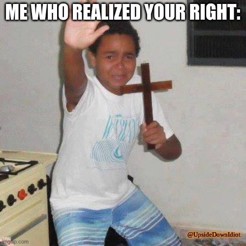 Scared kid with Cross | ME WHO REALIZED YOUR RIGHT: @UpsideDownIdiot | image tagged in scared kid with cross | made w/ Imgflip meme maker