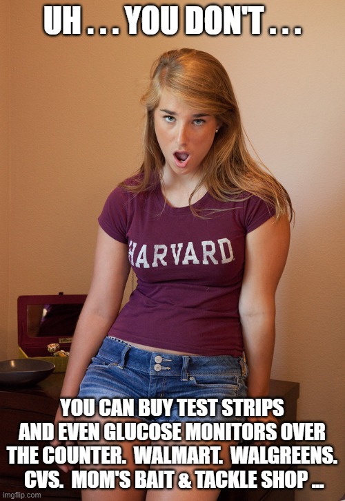 Confused Girl | UH . . . YOU DON'T . . . YOU CAN BUY TEST STRIPS AND EVEN GLUCOSE MONITORS OVER THE COUNTER.  WALMART.  WALGREENS.  CVS.  MOM'S BAIT & TACKL | image tagged in confused girl | made w/ Imgflip meme maker