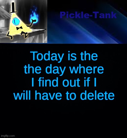 Pickle-Tank but he made a deal | Today is the the day where I find out if I will have to delete | image tagged in pickle-tank but he made a deal | made w/ Imgflip meme maker