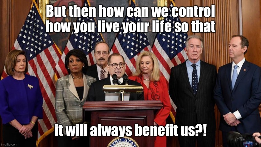 House Democrats | But then how can we control how you live your life so that it will always benefit us?! | image tagged in house democrats | made w/ Imgflip meme maker