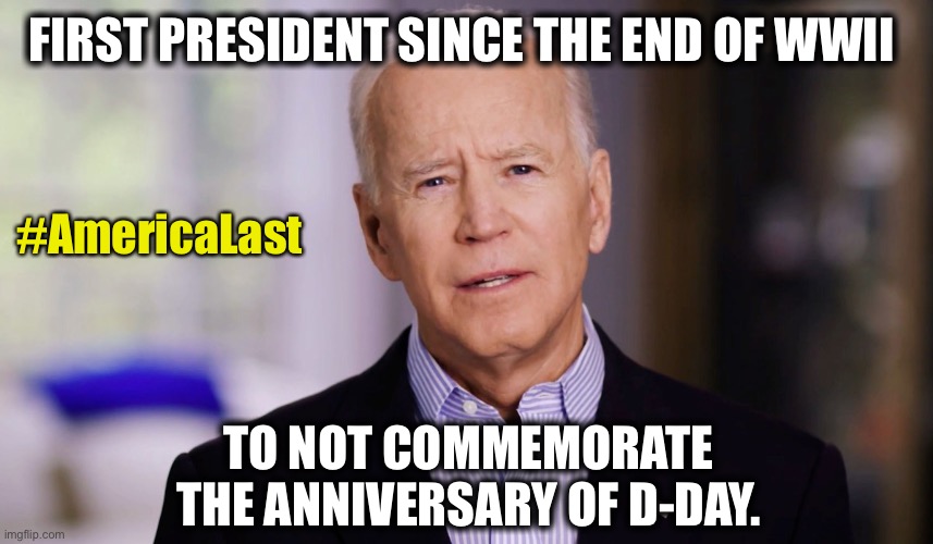 Worst President Ever!!! | FIRST PRESIDENT SINCE THE END OF WWII; #AmericaLast; TO NOT COMMEMORATE THE ANNIVERSARY OF D-DAY. | image tagged in joe biden 2020 | made w/ Imgflip meme maker
