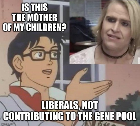 Because, gender is a social construct.... | IS THIS THE MOTHER OF MY CHILDREN? LIBERALS, NOT CONTRIBUTING TO THE GENE POOL | image tagged in confused,transgender,biology | made w/ Imgflip meme maker