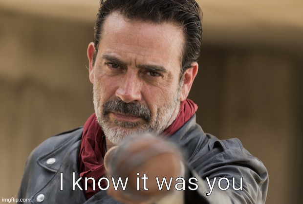 . | I know it was you | image tagged in negan i know it was you | made w/ Imgflip meme maker