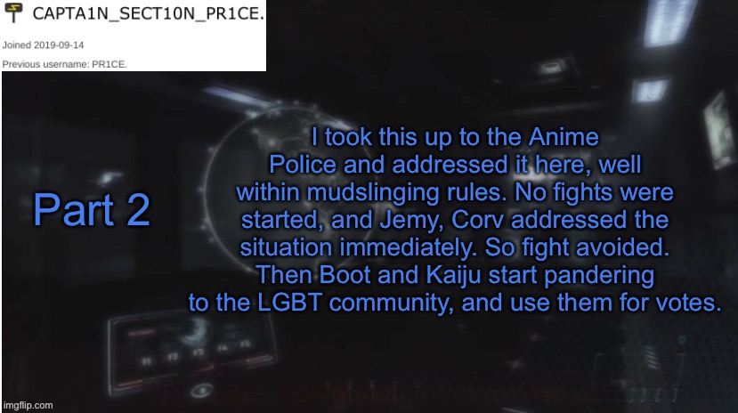 Part 2 | I took this up to the Anime Police and addressed it here, well within mudslinging rules. No fights were started, and Jemy, Corv addressed the situation immediately. So fight avoided. Then Boot and Kaiju start pandering to the LGBT community, and use them for votes. Part 2 | image tagged in sect10n_pr1ce announcment | made w/ Imgflip meme maker