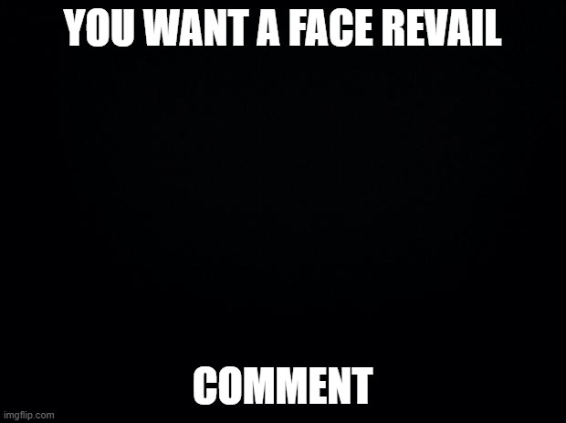 Black background | YOU WANT A FACE REVAIL; COMMENT | image tagged in black background | made w/ Imgflip meme maker