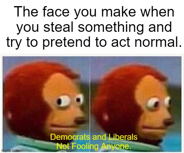 Monkey Puppet Meme | The face you make when you steal something and try to pretend to act normal. Democrats and Liberals
Not Fooling Anyone. | image tagged in memes,monkey puppet | made w/ Imgflip meme maker