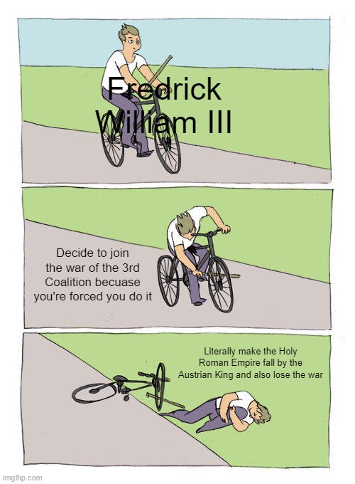 Basically Prussia | Fredrick William III; Decide to join the war of the 3rd Coalition becuase you're forced you do it; Literally make the Holy Roman Empire fall by the Austrian King and also lose the war | image tagged in memes,bike fall | made w/ Imgflip meme maker