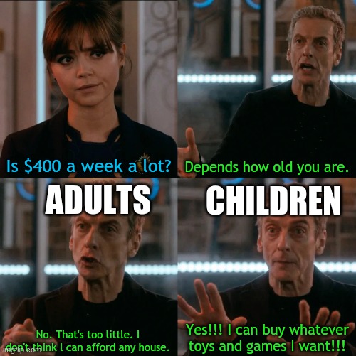 $400 a week | Is $400 a week a lot? Depends how old you are. ADULTS; CHILDREN; Yes!!! I can buy whatever toys and games I want!!! No. That's too little. I don't think l can afford any house. | image tagged in is four a lot,repost,money,childhood,adults | made w/ Imgflip meme maker