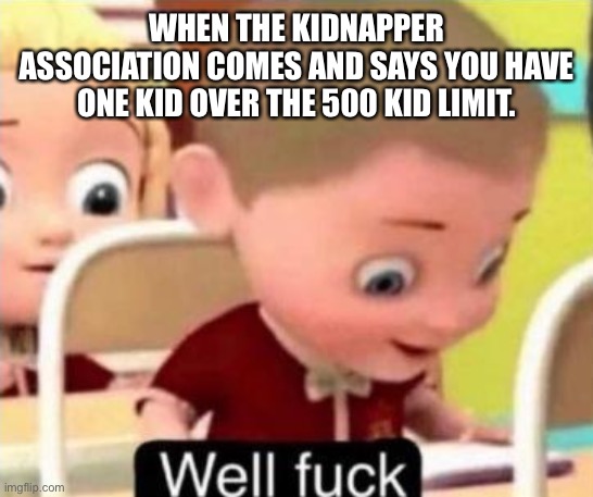 At least we get lunch | WHEN THE KIDNAPPER ASSOCIATION COMES AND SAYS YOU HAVE ONE KID OVER THE 500 KID LIMIT. | image tagged in well f ck | made w/ Imgflip meme maker