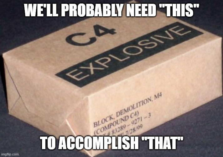 C4 | WE'LL PROBABLY NEED "THIS" TO ACCOMPLISH "THAT" | image tagged in c4 | made w/ Imgflip meme maker