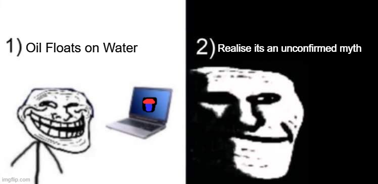True | Oil Floats on Water; Realise its an unconfirmed myth | image tagged in depressed trollface | made w/ Imgflip meme maker