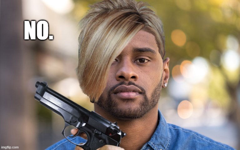 Black Man with a "Karen" Haircut and a Gun | NO. | image tagged in black man with a karen haircut and a gun | made w/ Imgflip meme maker